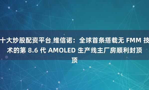 十大炒股配资平台 维信诺：全球首条搭载无 FMM 技术的第 8.6 代 AMOLED 生产线主厂房顺利封顶