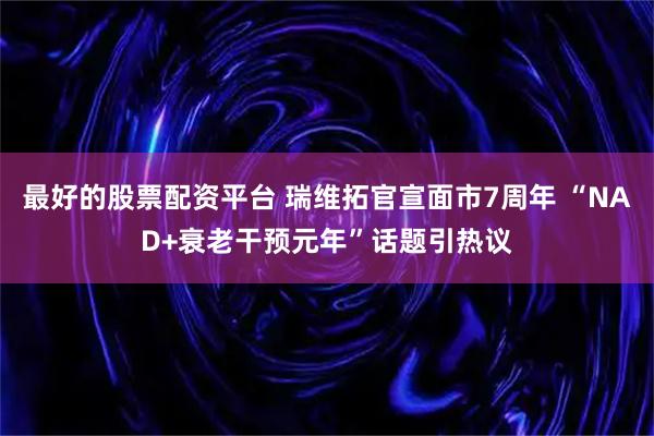 最好的股票配资平台 瑞维拓官宣面市7周年 “NAD+衰老干预元年”话题引热议