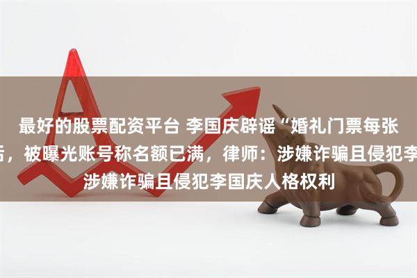 最好的股票配资平台 李国庆辟谣“婚礼门票每张售价3万元”后，被曝光账号称名额已满，律师：涉嫌诈骗且侵犯李国庆人格权利
