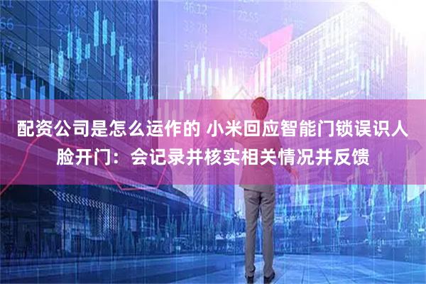 配资公司是怎么运作的 小米回应智能门锁误识人脸开门：会记录并核实相关情况并反馈