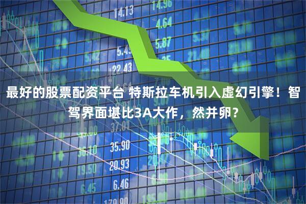 最好的股票配资平台 特斯拉车机引入虚幻引擎！智驾界面堪比3A大作，然并卵？