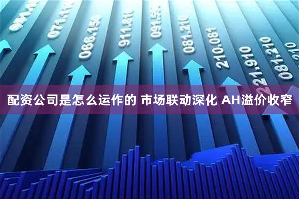 配资公司是怎么运作的 市场联动深化 AH溢价收窄