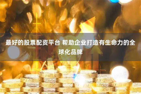 最好的股票配资平台 帮助企业打造有生命力的全球化品牌