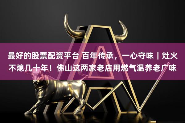 最好的股票配资平台 百年传承，一心守味｜灶火不熄几十年！佛山这两家老店用燃气温养老广味
